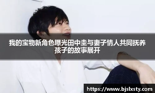 壹号大舞台我的宝物新角色曝光田中圭与妻子情人共同抚养孩子的故事展开