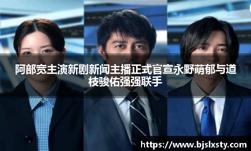 壹号大舞台阿部宽主演新剧新闻主播正式官宣永野萌郁与道枝骏佑强强联手