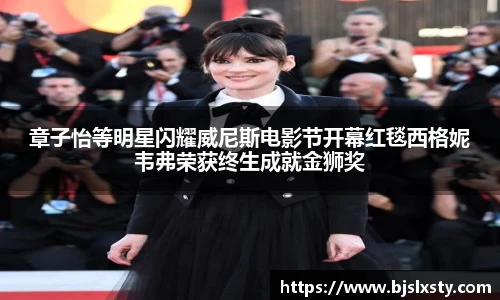 壹号大舞台章子怡等明星闪耀威尼斯电影节开幕红毯西格妮韦弗荣获终生成就金狮奖